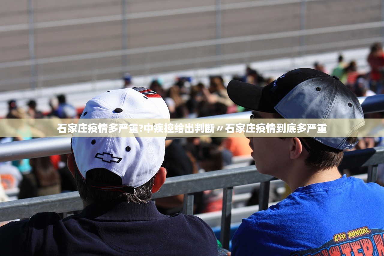 石家庄疫情多严重?中疾控给出判断〃石家庄疫情到底多严重