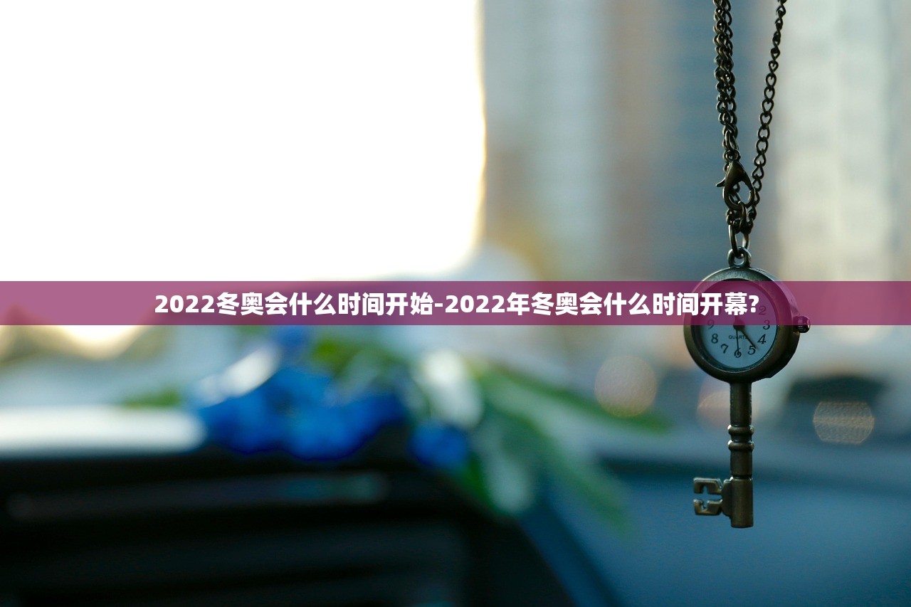 2022冬奥会什么时间开始-2022年冬奥会什么时间开幕? 2022冬奥会什么时间开始-2022年冬奥会什么时间开幕?