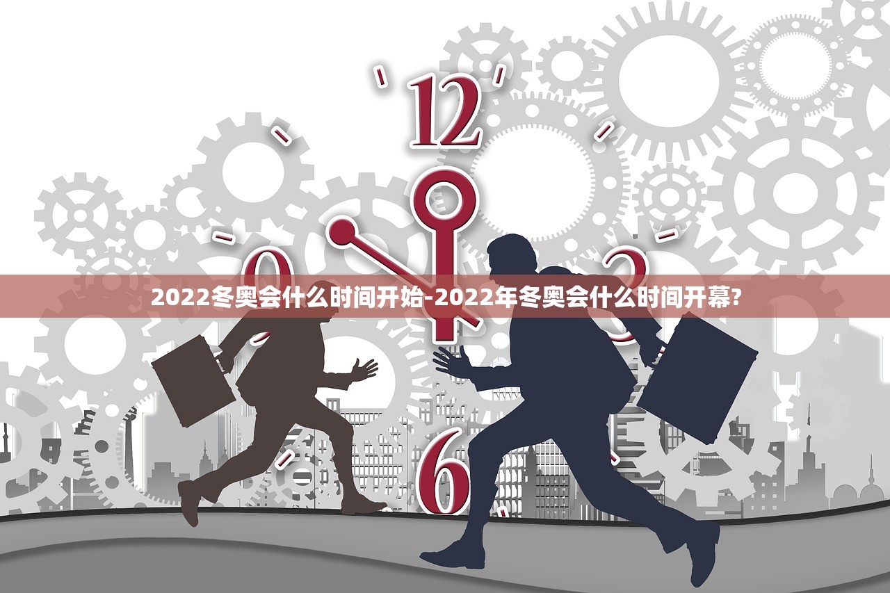 2022冬奥会什么时间开始-2022年冬奥会什么时间开幕? 2022冬奥会什么时间开始-2022年冬奥会什么时间开幕?