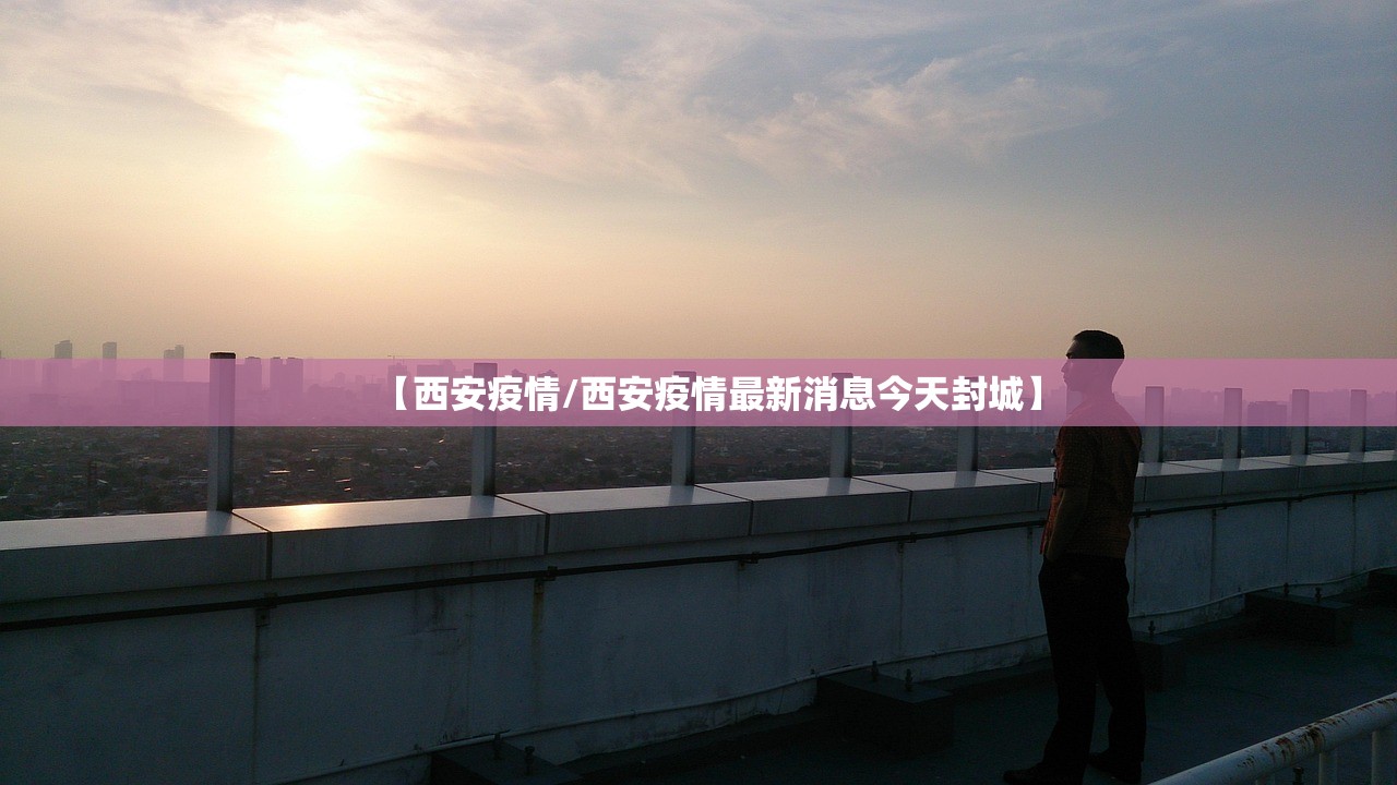 【西安疫情/西安疫情最新消息今天封城】 【西安疫情/西安疫情最新消息今天封城】