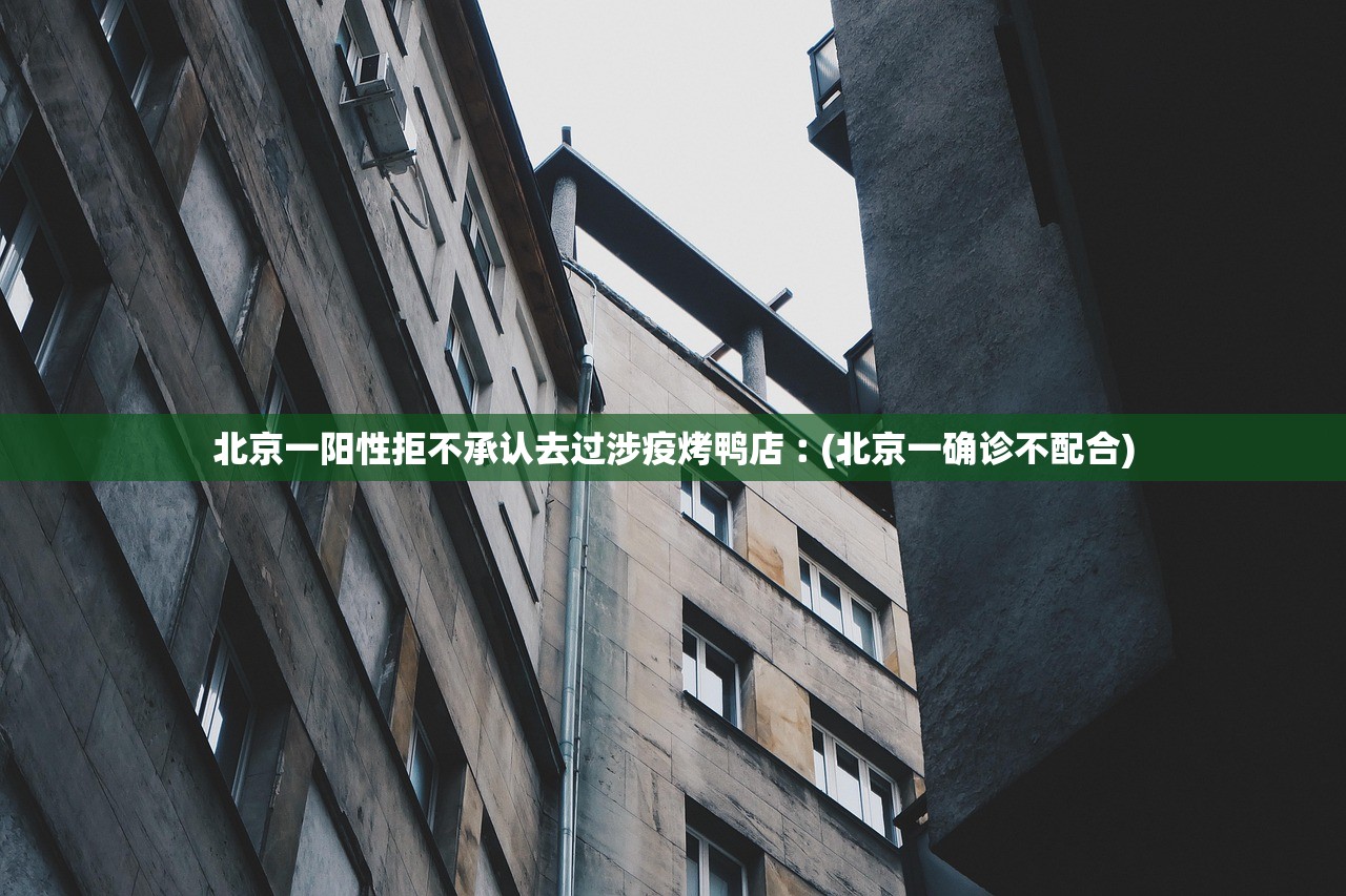 北京一阳性拒不承认去过涉疫烤鸭店︰(北京一确诊不配合)