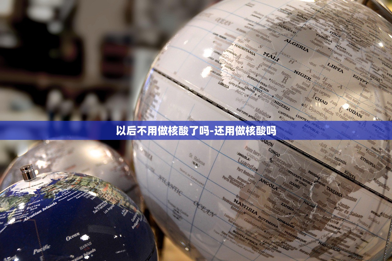 以后不用做核酸了吗-还用做核酸吗 以后不用做核酸了吗-还用做核酸吗