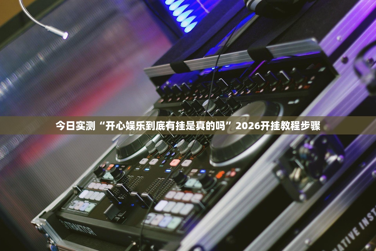今日实测“开心娱乐到底有挂是真的吗”2026开挂教程步骤