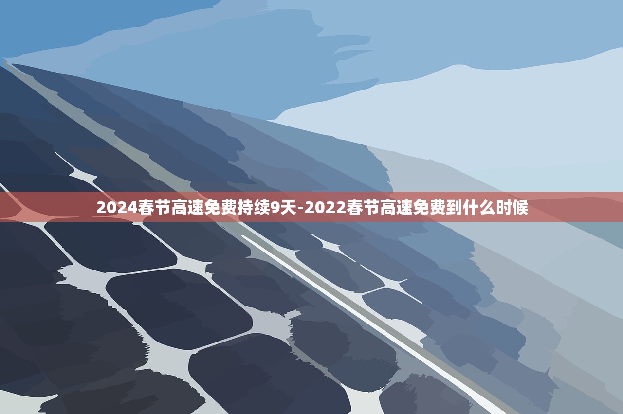 2024春节高速免费持续9天-2022春节高速免费到什么时候
