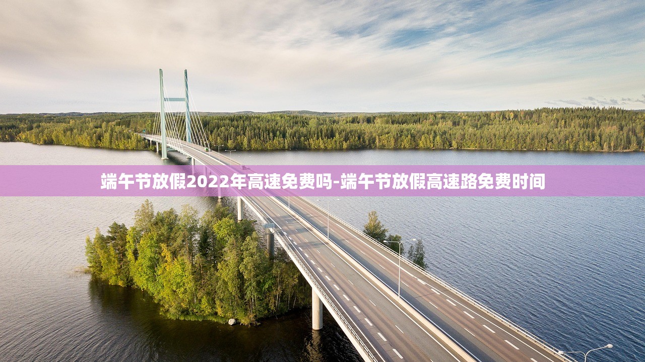 端午节放假2022年高速免费吗-端午节放假高速路免费时间
