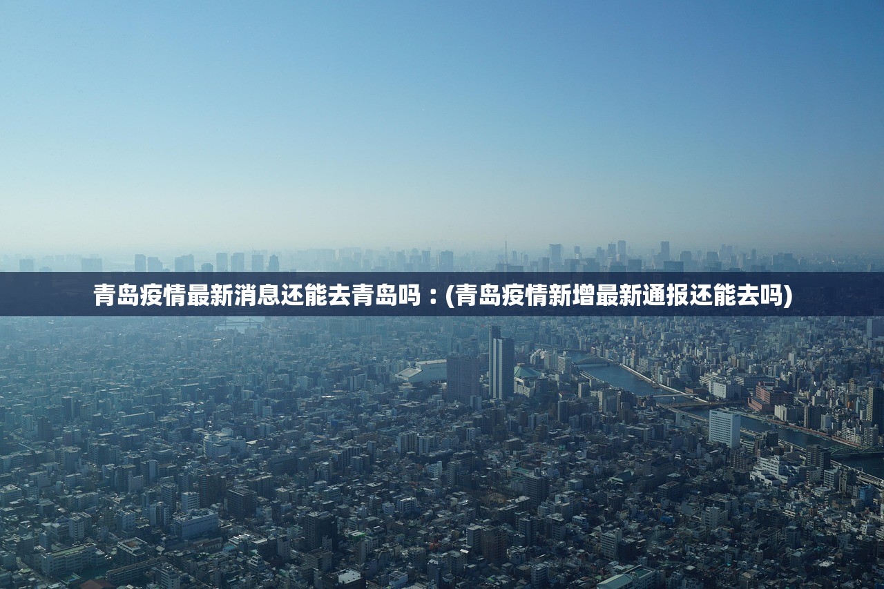 青岛疫情最新消息还能去青岛吗︰(青岛疫情新增最新通报还能去吗)