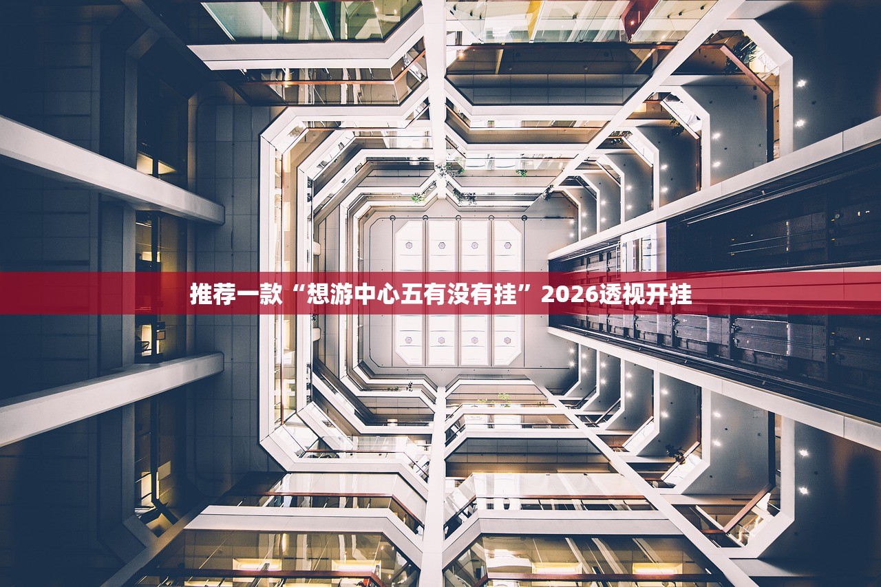 推荐一款“想游中心五有没有挂”2026透视开挂