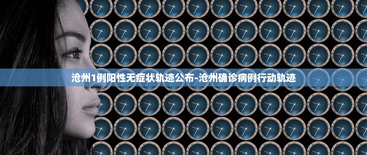 沧州1例阳性无症状轨迹公布-沧州确诊病例行动轨迹 沧州1例阳性无症状轨迹公布-沧州确诊病例行动轨迹