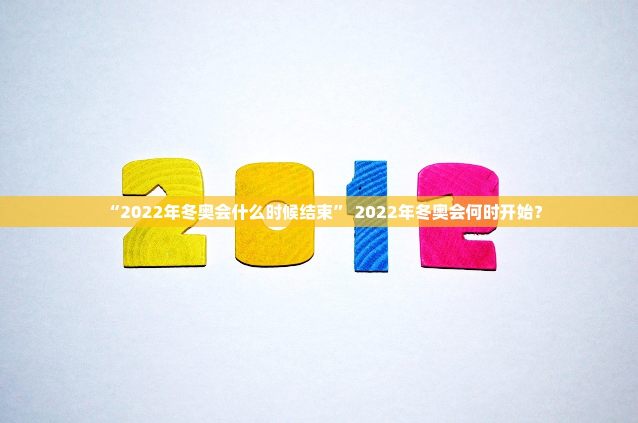 “2022年冬奥会什么时候结束” 2022年冬奥会何时开始？