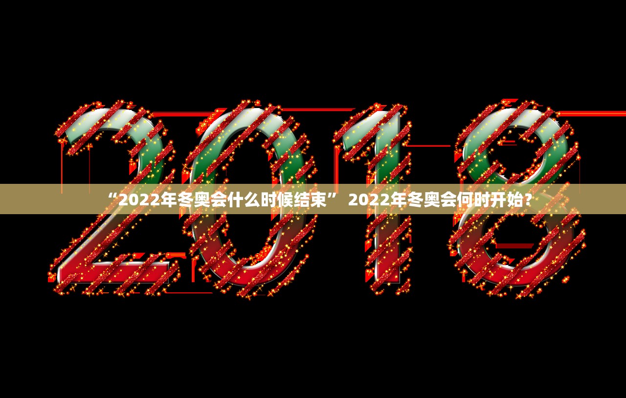 “2022年冬奥会什么时候结束	” 2022年冬奥会何时开始？