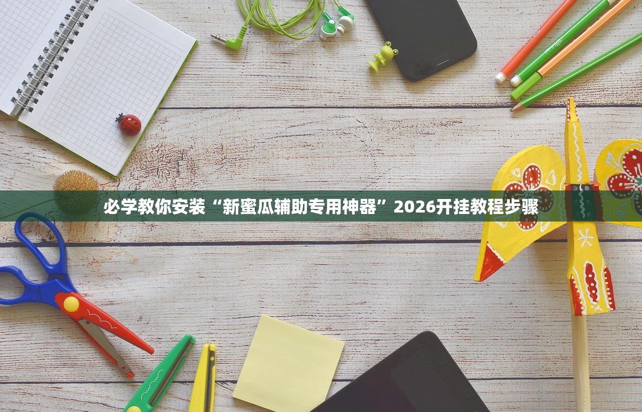 必学教你安装“新蜜瓜辅助专用神器”2026开挂教程步骤