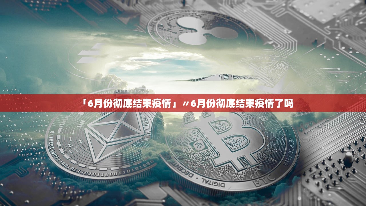 「6月份彻底结束疫情」〃6月份彻底结束疫情了吗