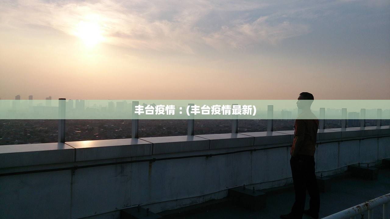 丰台疫情︰(丰台疫情最新) 丰台疫情︰(丰台疫情最新)