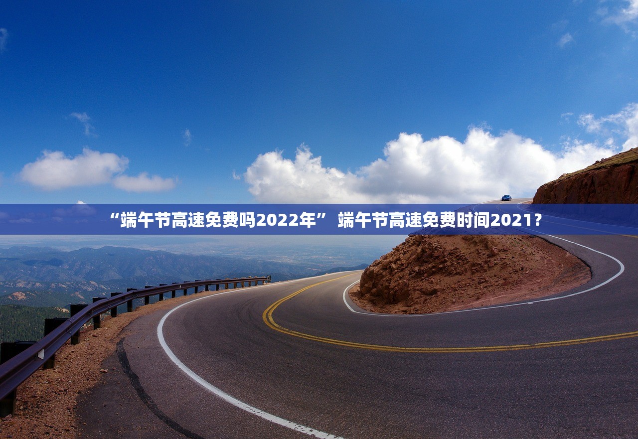 “端午节高速免费吗2022年” 端午节高速免费时间2021？