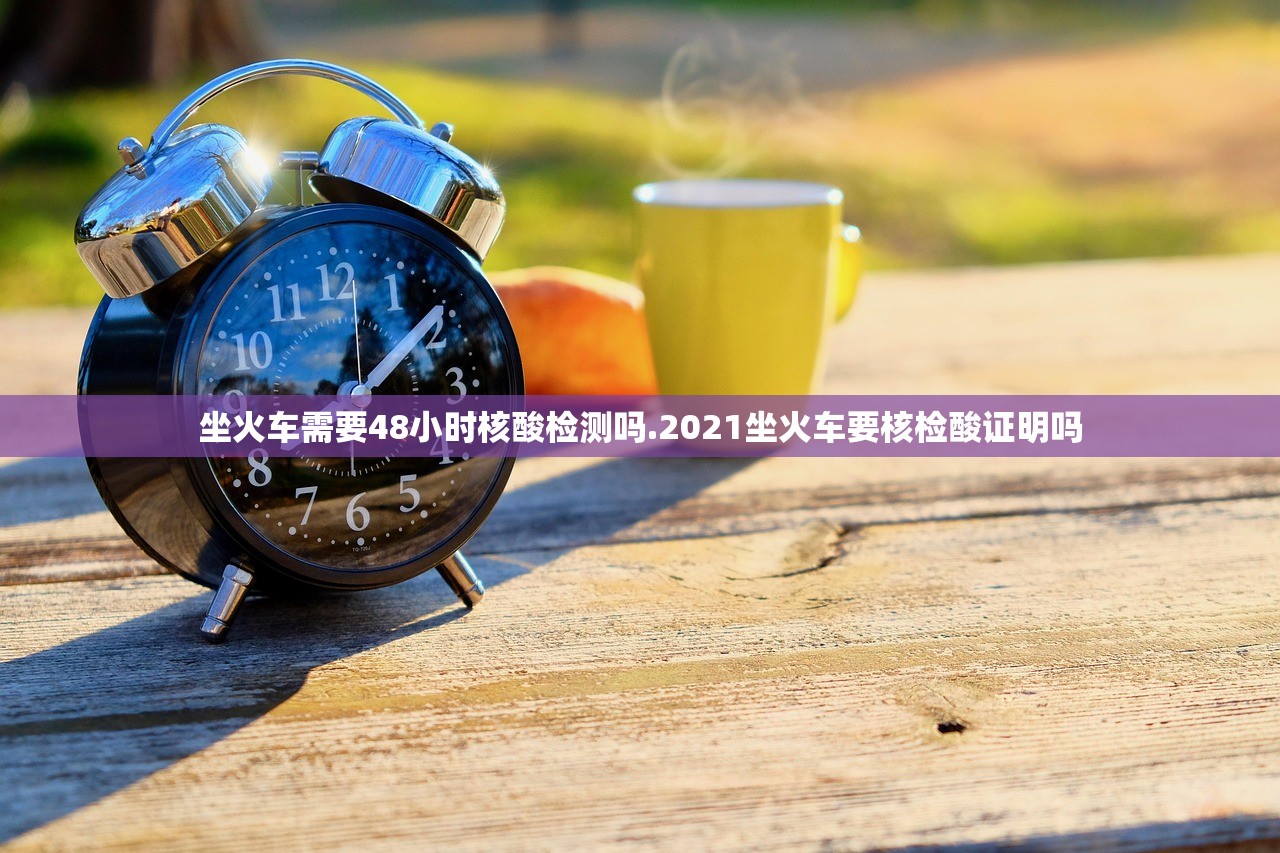 坐火车需要48小时核酸检测吗.2021坐火车要核检酸证明吗 坐火车需要48小时核酸检测吗.2021坐火车要核检酸证明吗