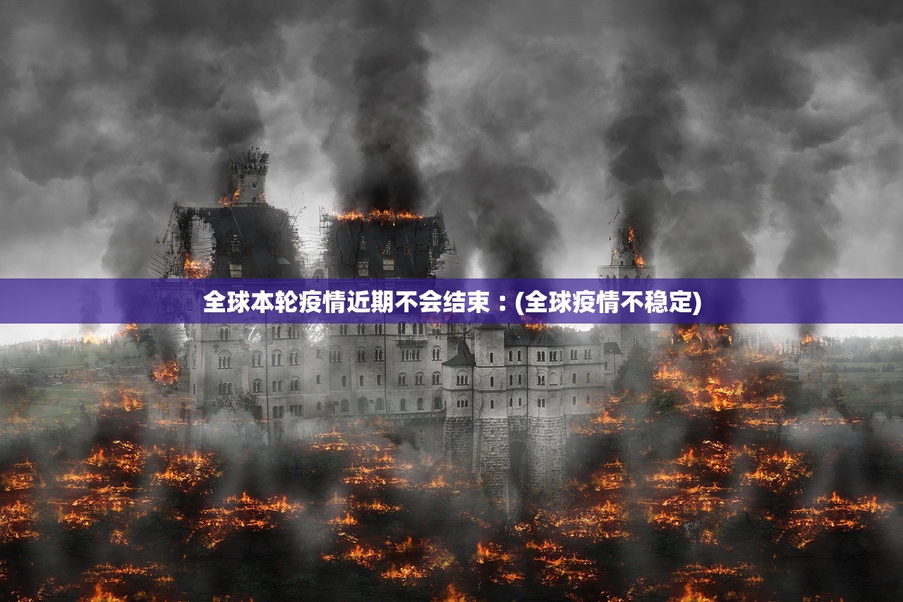 全球本轮疫情近期不会结束︰(全球疫情不稳定)