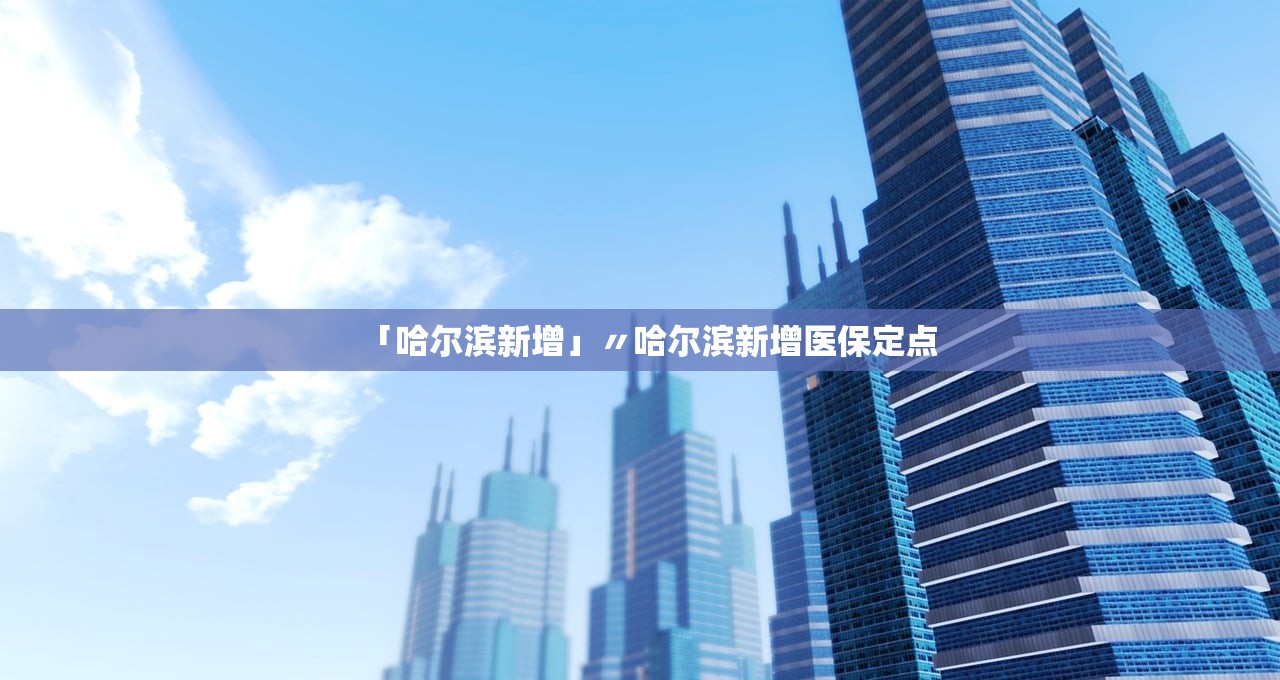 「哈尔滨新增」〃哈尔滨新增医保定点 「哈尔滨新增」〃哈尔滨新增医保定点