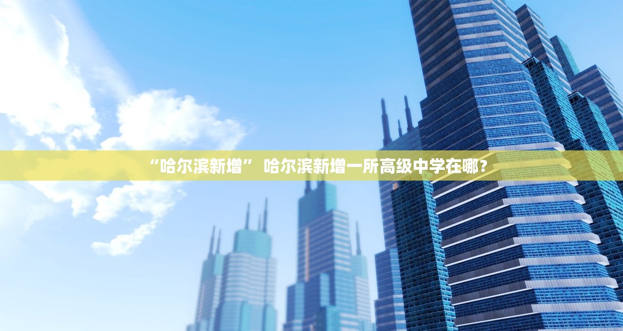 “哈尔滨新增” 哈尔滨新增一所高级中学在哪？