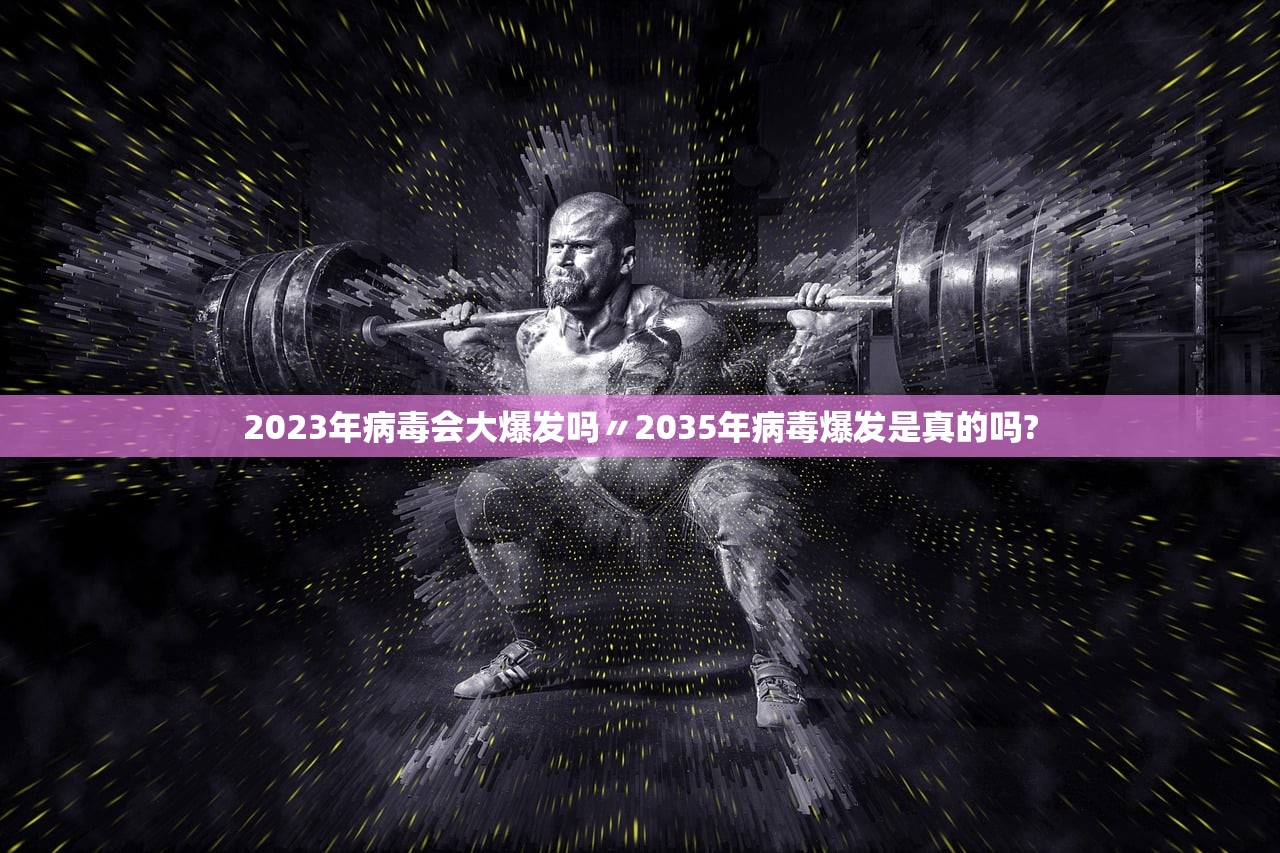 2023年病毒会大爆发吗〃2035年病毒爆发是真的吗? 2023年病毒会大爆发吗〃2035年病毒爆发是真的吗?