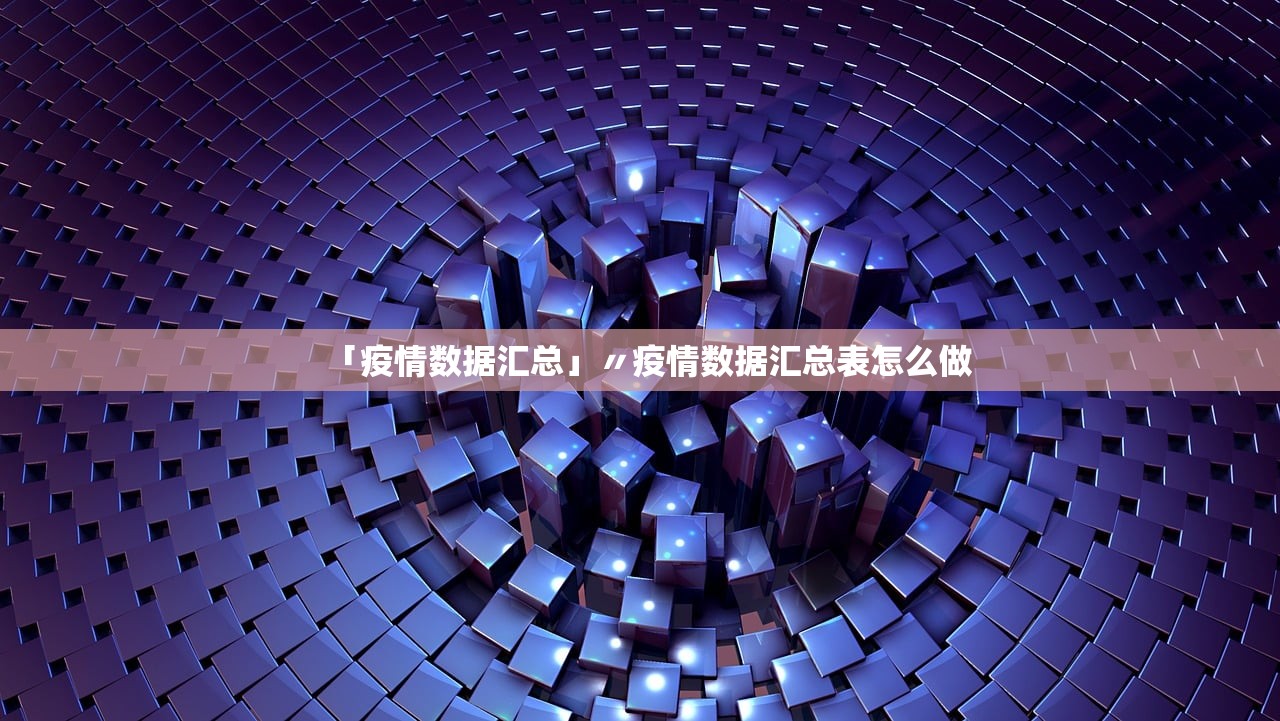 「疫情数据汇总」〃疫情数据汇总表怎么做