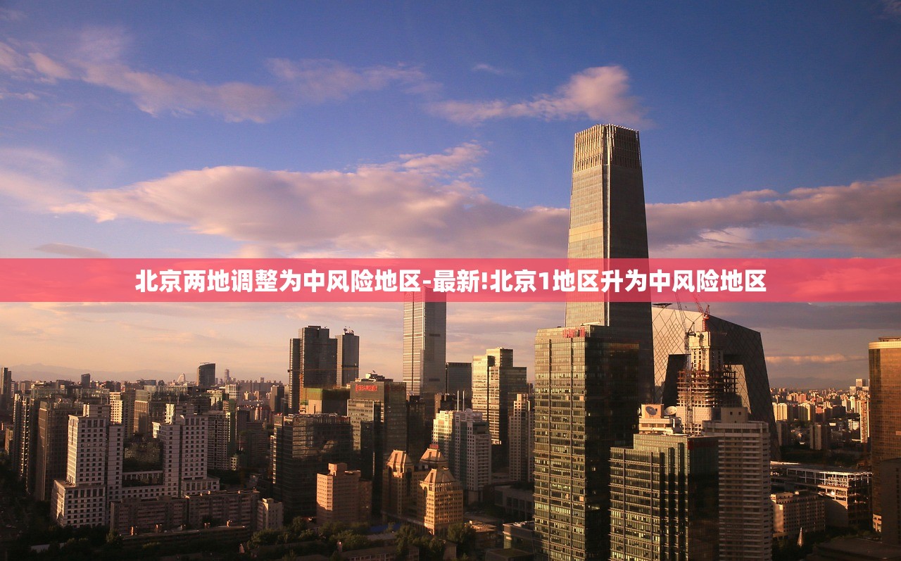 北京两地调整为中风险地区-最新!北京1地区升为中风险地区
