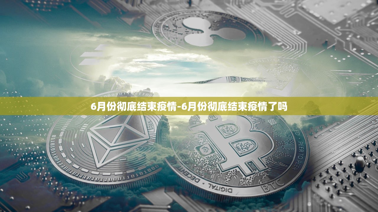 6月份彻底结束疫情-6月份彻底结束疫情了吗 6月份彻底结束疫情-6月份彻底结束疫情了吗