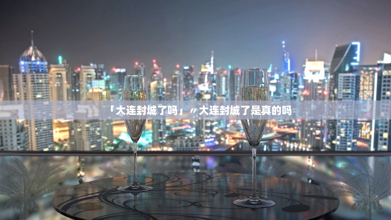 「大连封城了吗」〃大连封城了是真的吗