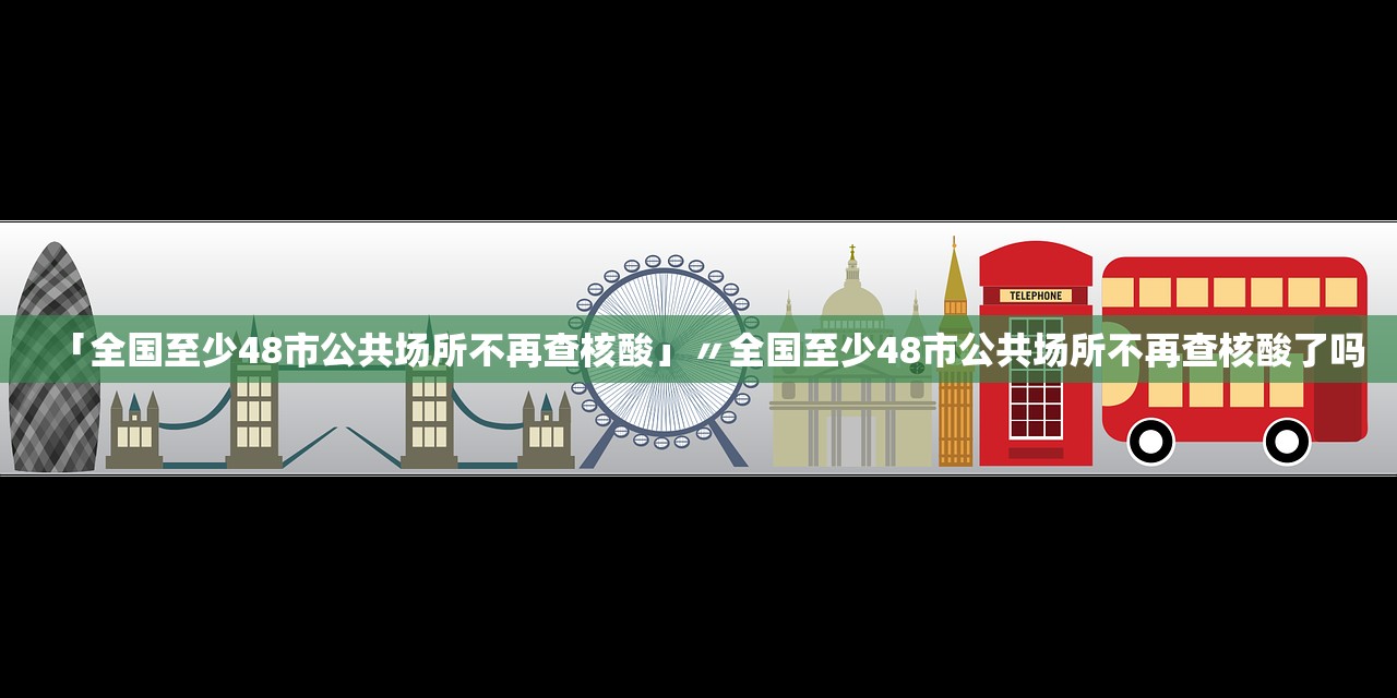 「全国至少48市公共场所不再查核酸」〃全国至少48市公共场所不再查核酸了吗