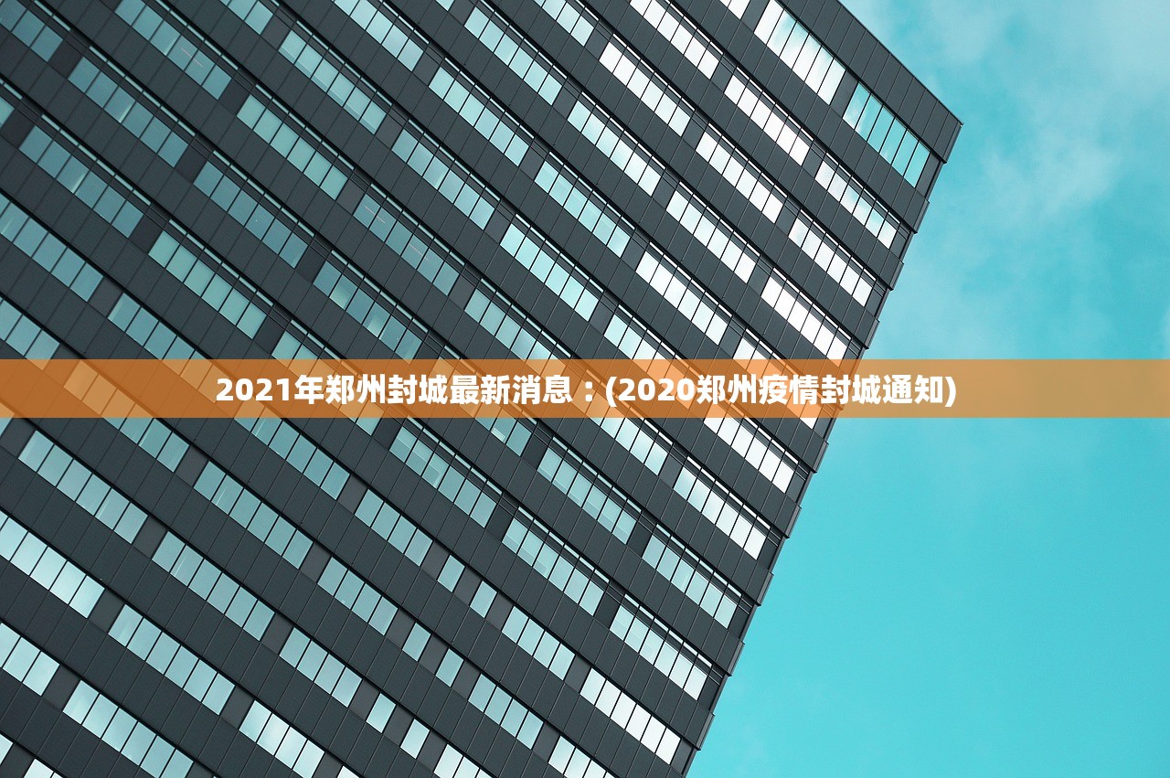 2021年郑州封城最新消息︰(2020郑州疫情封城通知) 2021年郑州封城最新消息︰(2020郑州疫情封城通知)