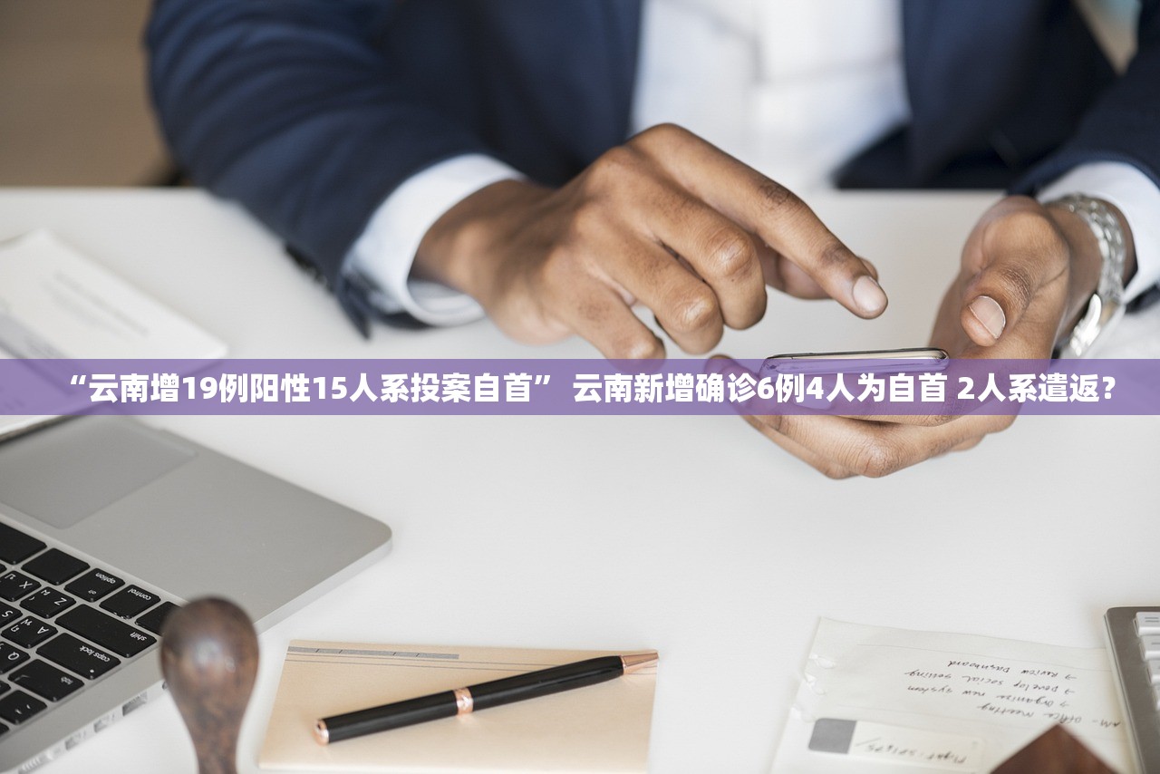 “云南增19例阳性15人系投案自首	” 云南新增确诊6例4人为自首 2人系遣返？