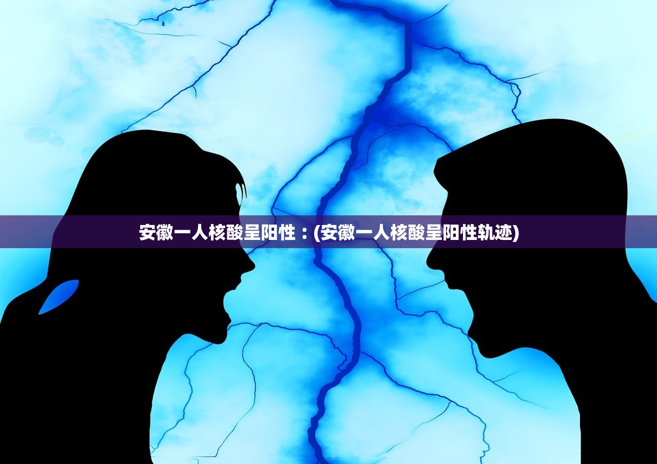 安徽一人核酸呈阳性︰(安徽一人核酸呈阳性轨迹) 安徽一人核酸呈阳性︰(安徽一人核酸呈阳性轨迹)