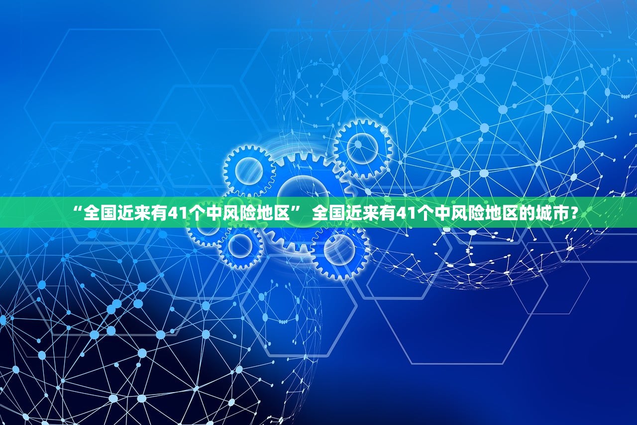 “全国近来有41个中风险地区	” 全国近来有41个中风险地区的城市？