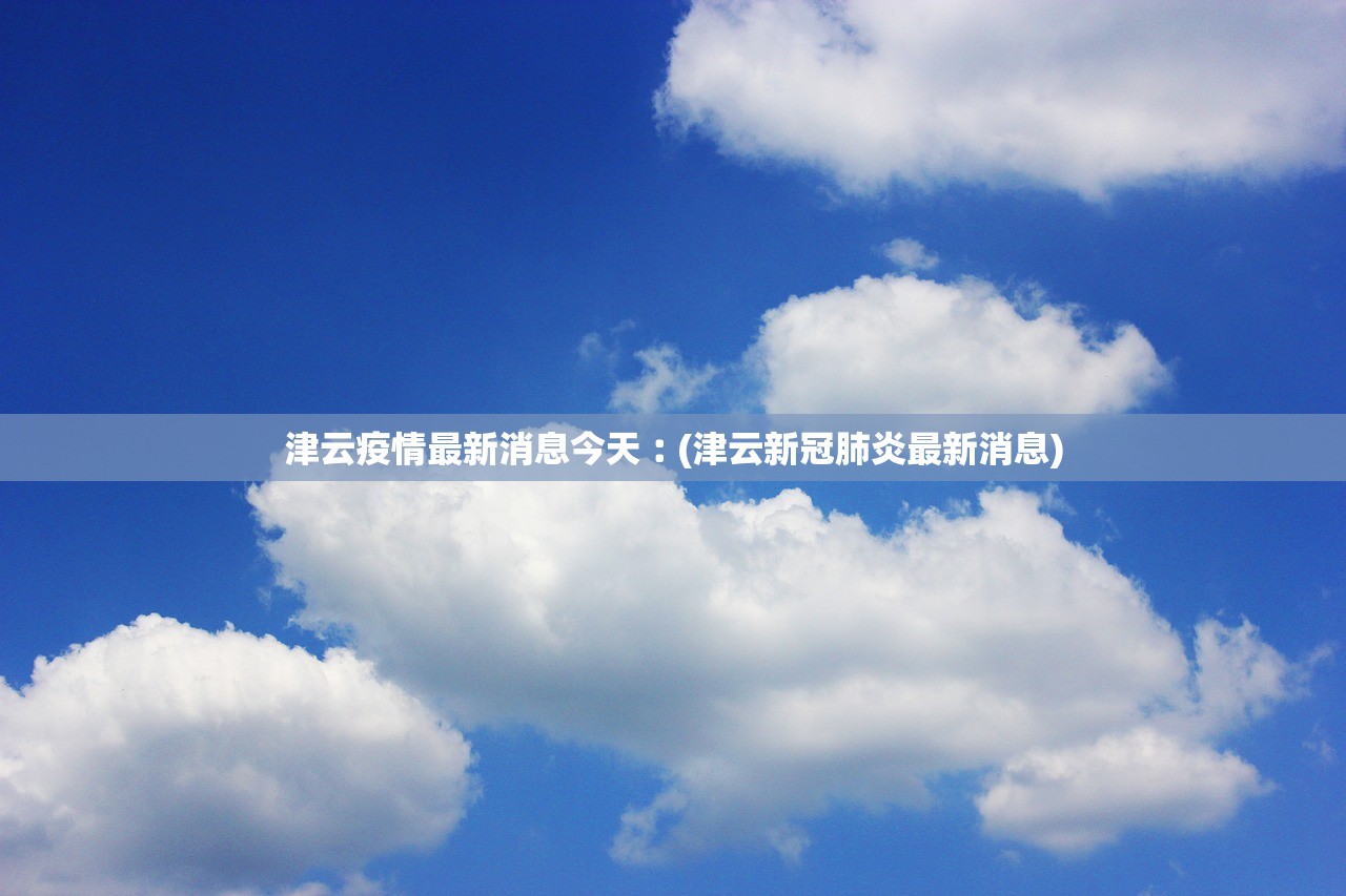 津云疫情最新消息今天︰(津云新冠肺炎最新消息)