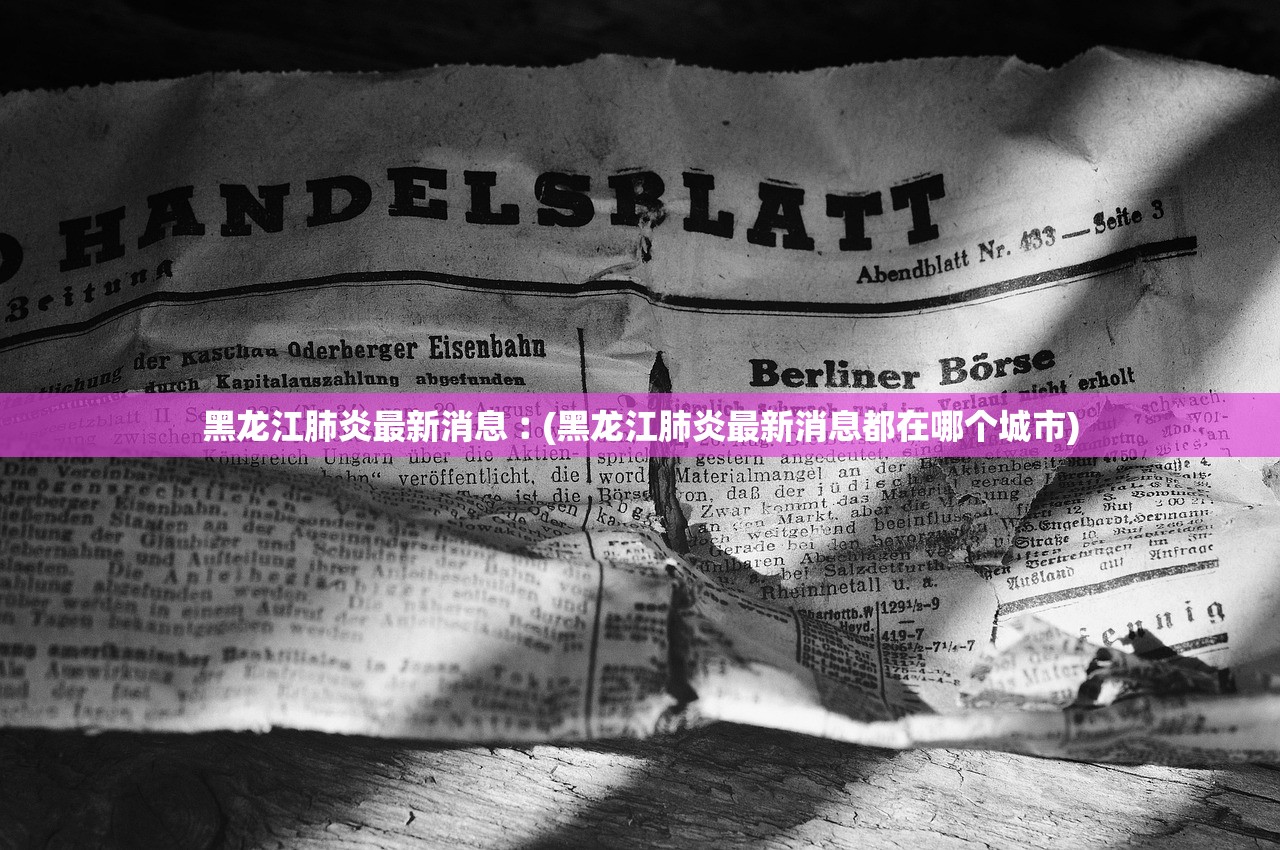 黑龙江肺炎最新消息︰(黑龙江肺炎最新消息都在哪个城市) 黑龙江肺炎最新消息︰(黑龙江肺炎最新消息都在哪个城市)
