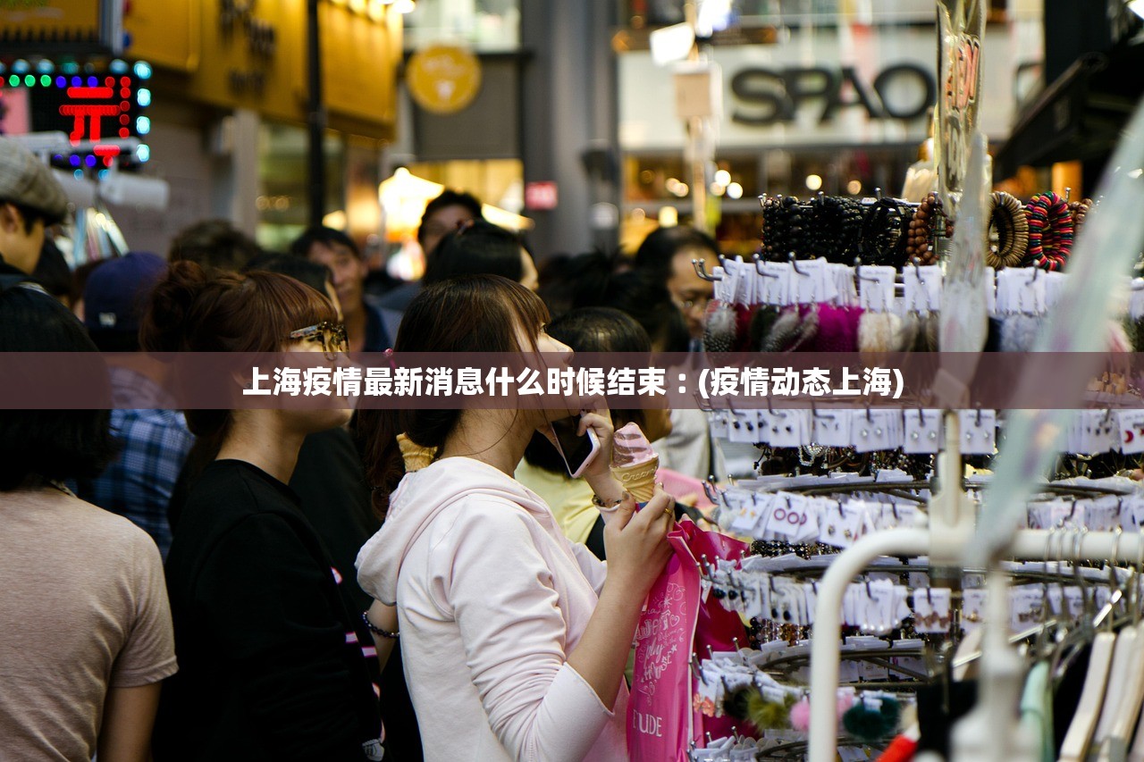 上海疫情最新消息什么时候结束︰(疫情动态上海)