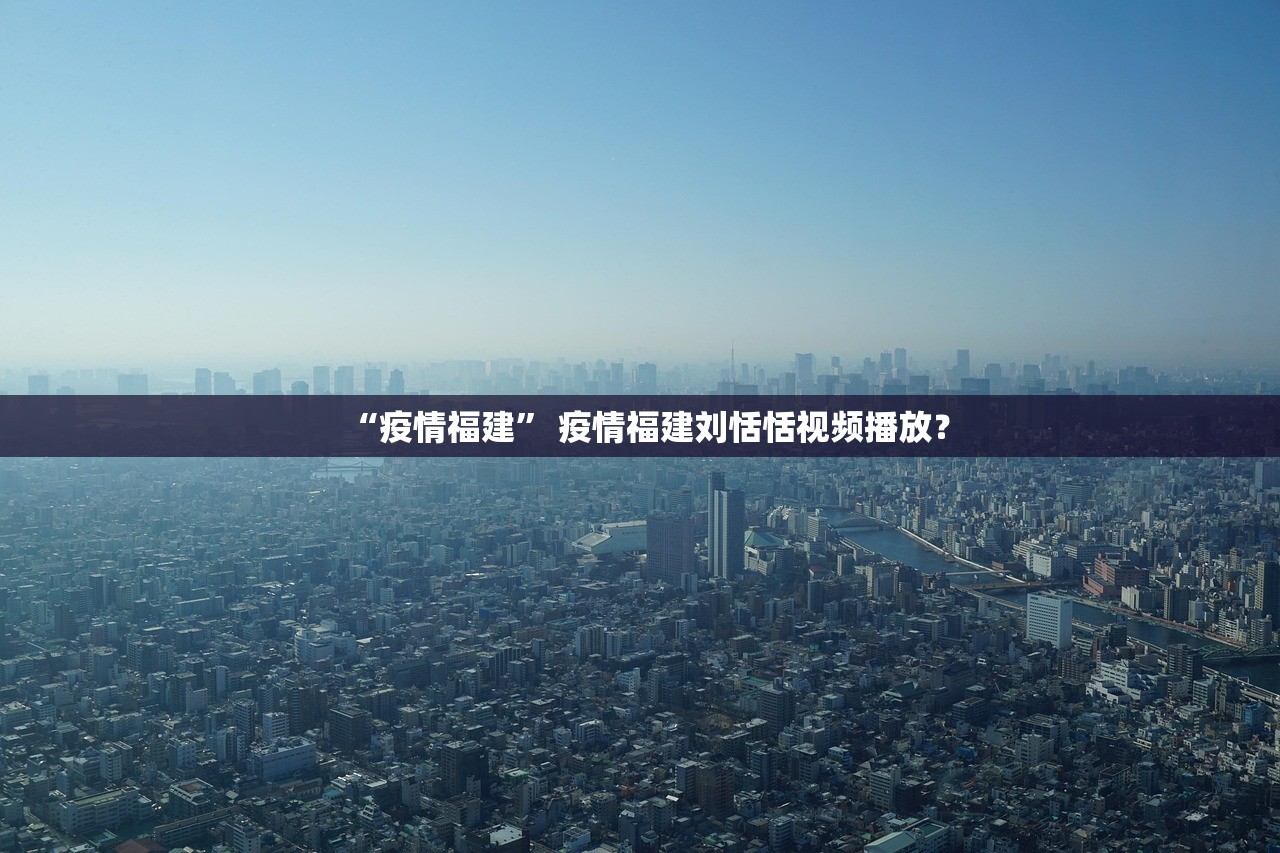 “疫情福建” 疫情福建刘恬恬视频播放？