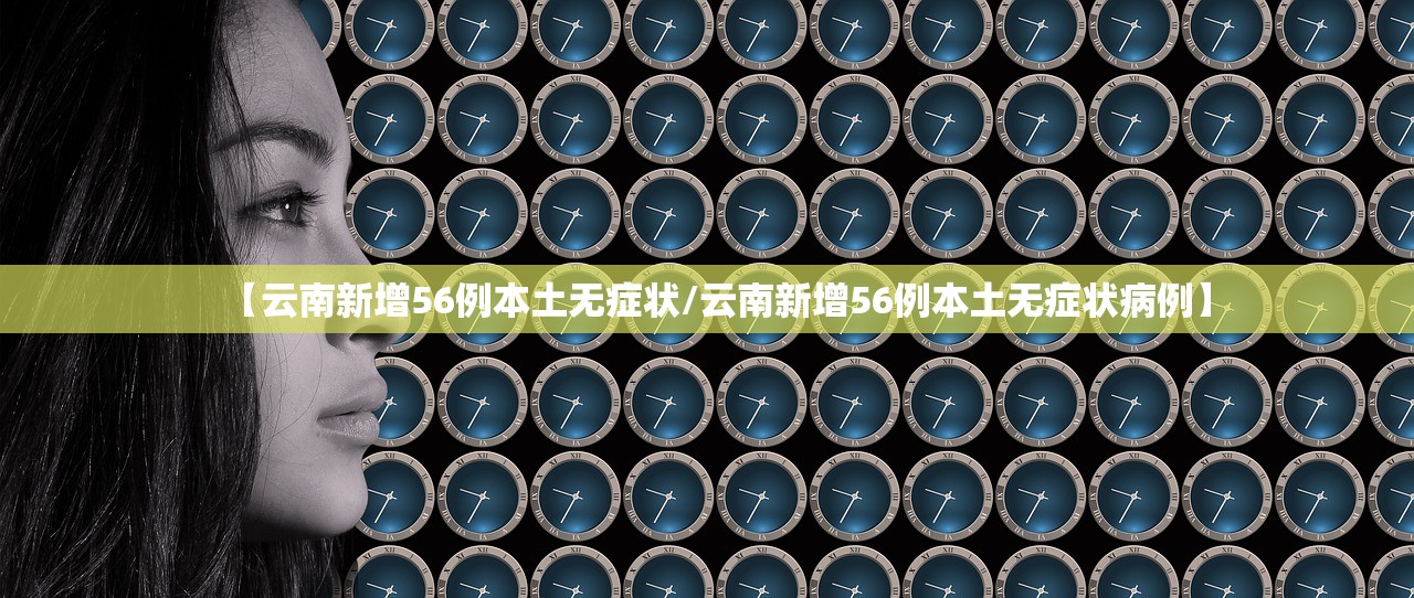 【云南新增56例本土无症状/云南新增56例本土无症状病例】