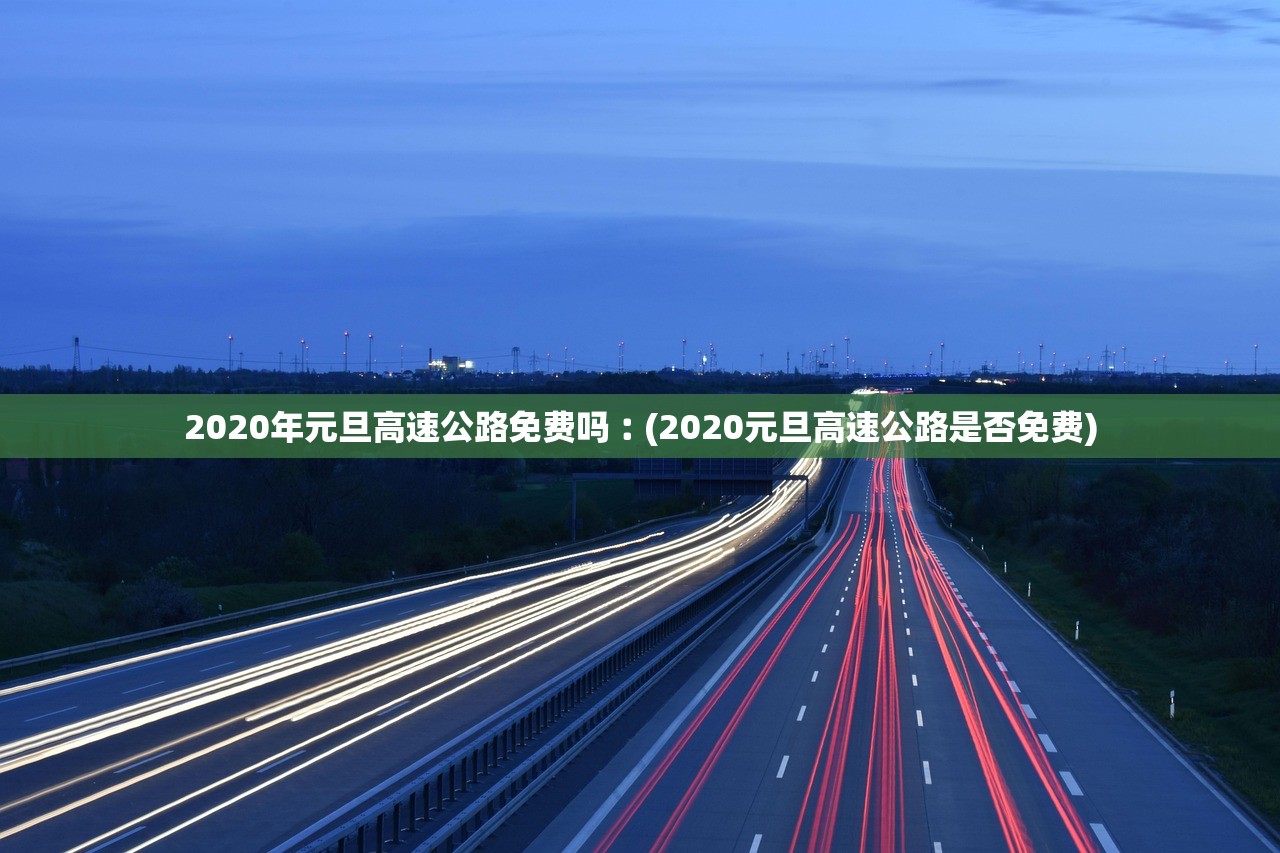 2020年元旦高速公路免费吗︰(2020元旦高速公路是否免费)