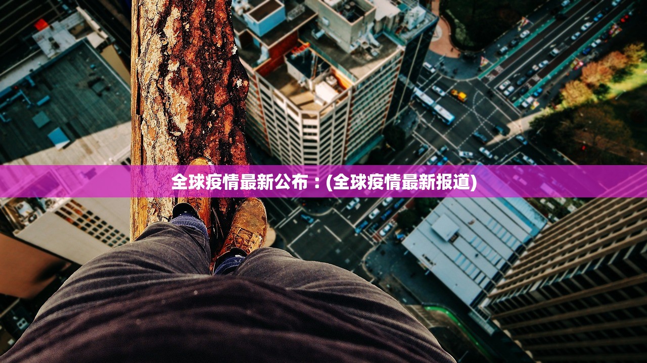 全球疫情最新公布︰(全球疫情最新报道) 全球疫情最新公布︰(全球疫情最新报道)