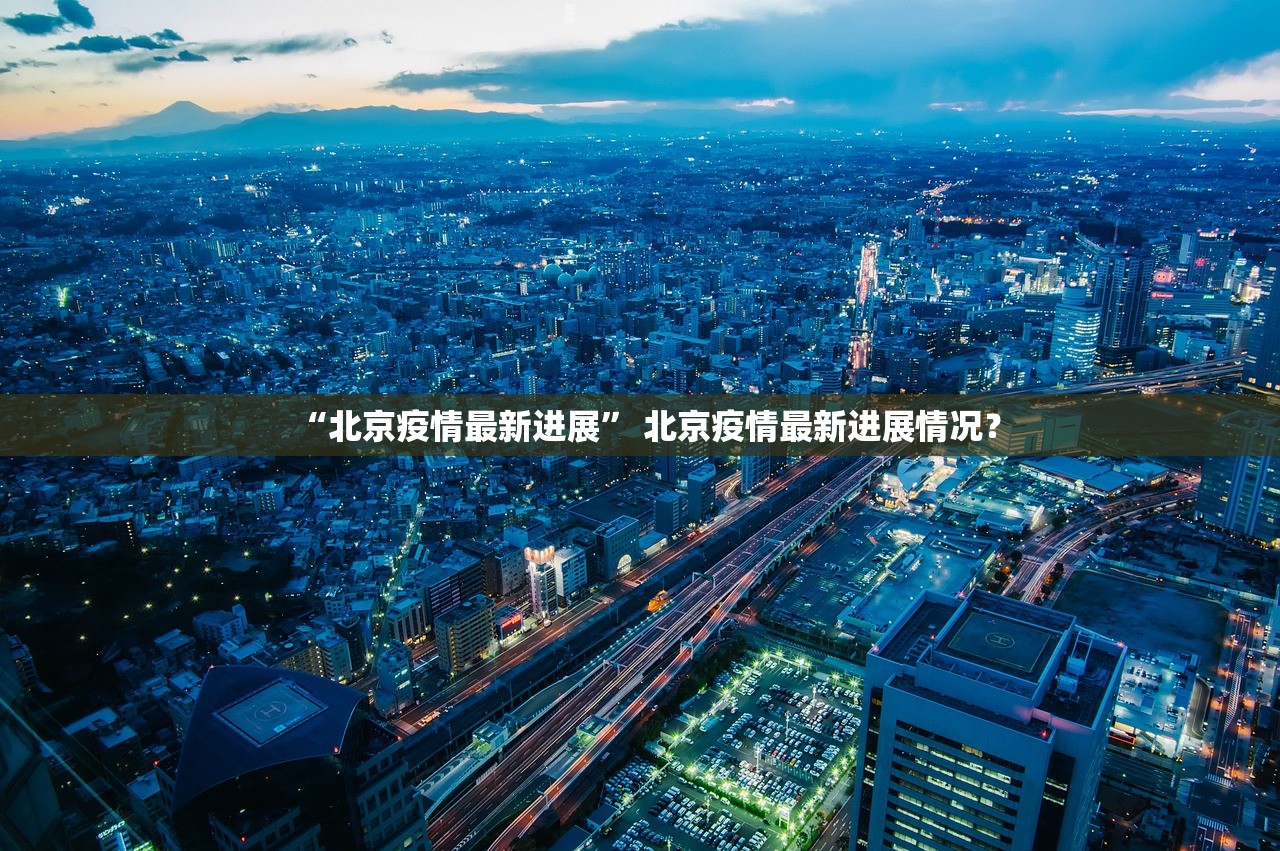 “北京疫情最新进展” 北京疫情最新进展情况？