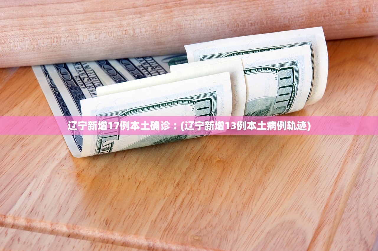 辽宁新增17例本土确诊︰(辽宁新增13例本土病例轨迹)