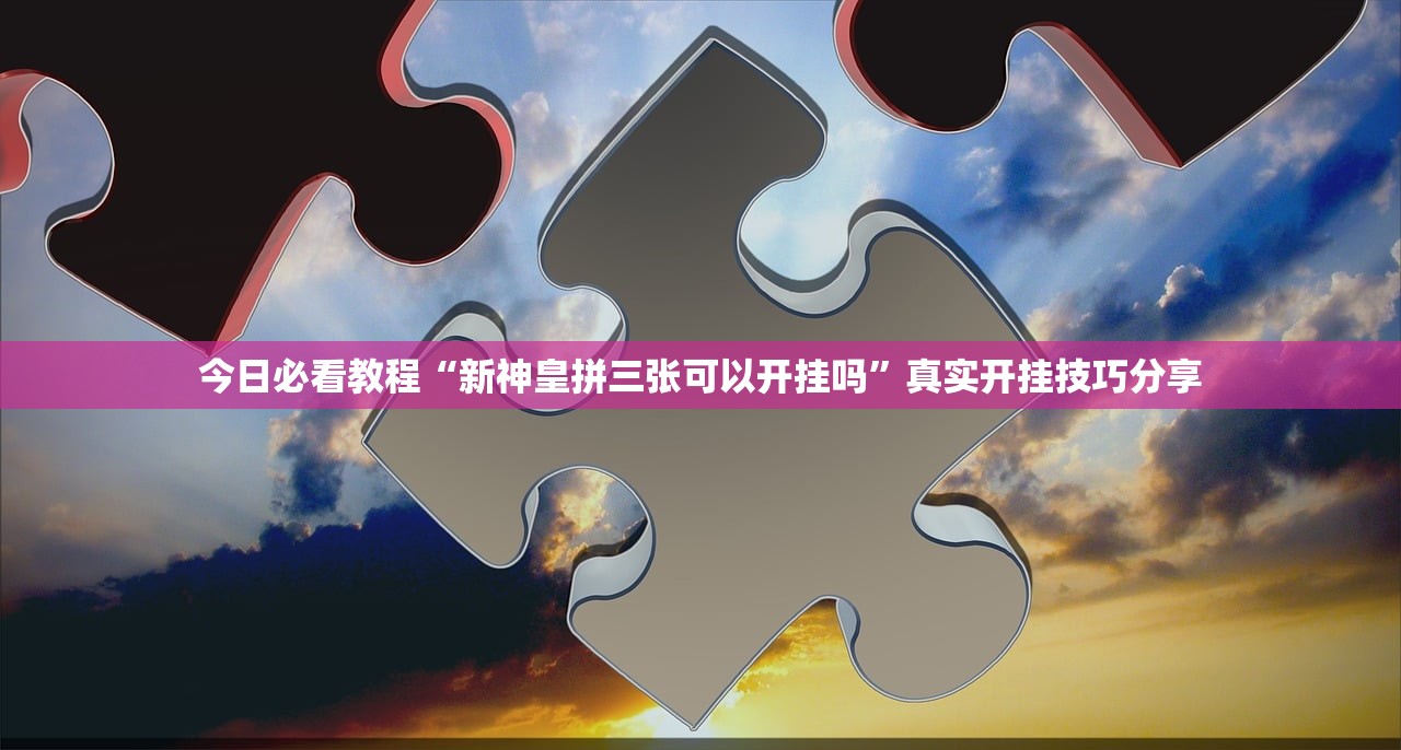 今日必看教程“新神皇拼三张可以开挂吗	”真实开挂技巧分享