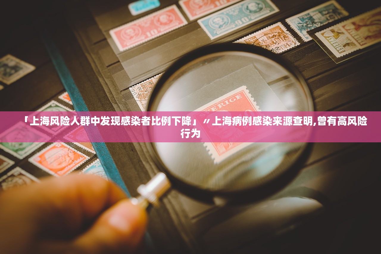 「上海风险人群中发现感染者比例下降」〃上海病例感染来源查明,曾有高风险行为 「上海风险人群中发现感染者比例下降」〃上海病例感染来源查明,曾有高风险行为