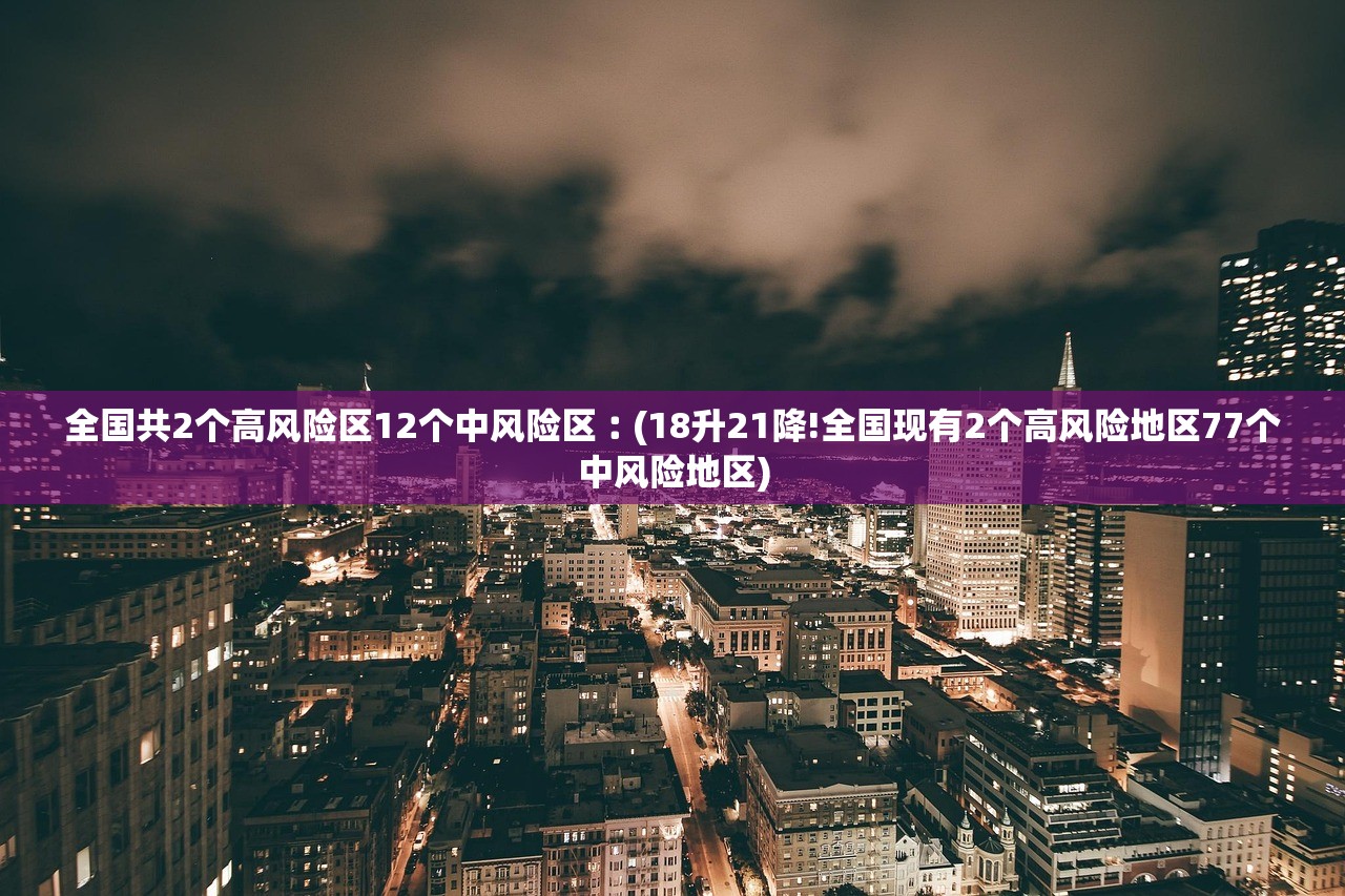 全国共2个高风险区12个中风险区︰(18升21降!全国现有2个高风险地区77个中风险地区)