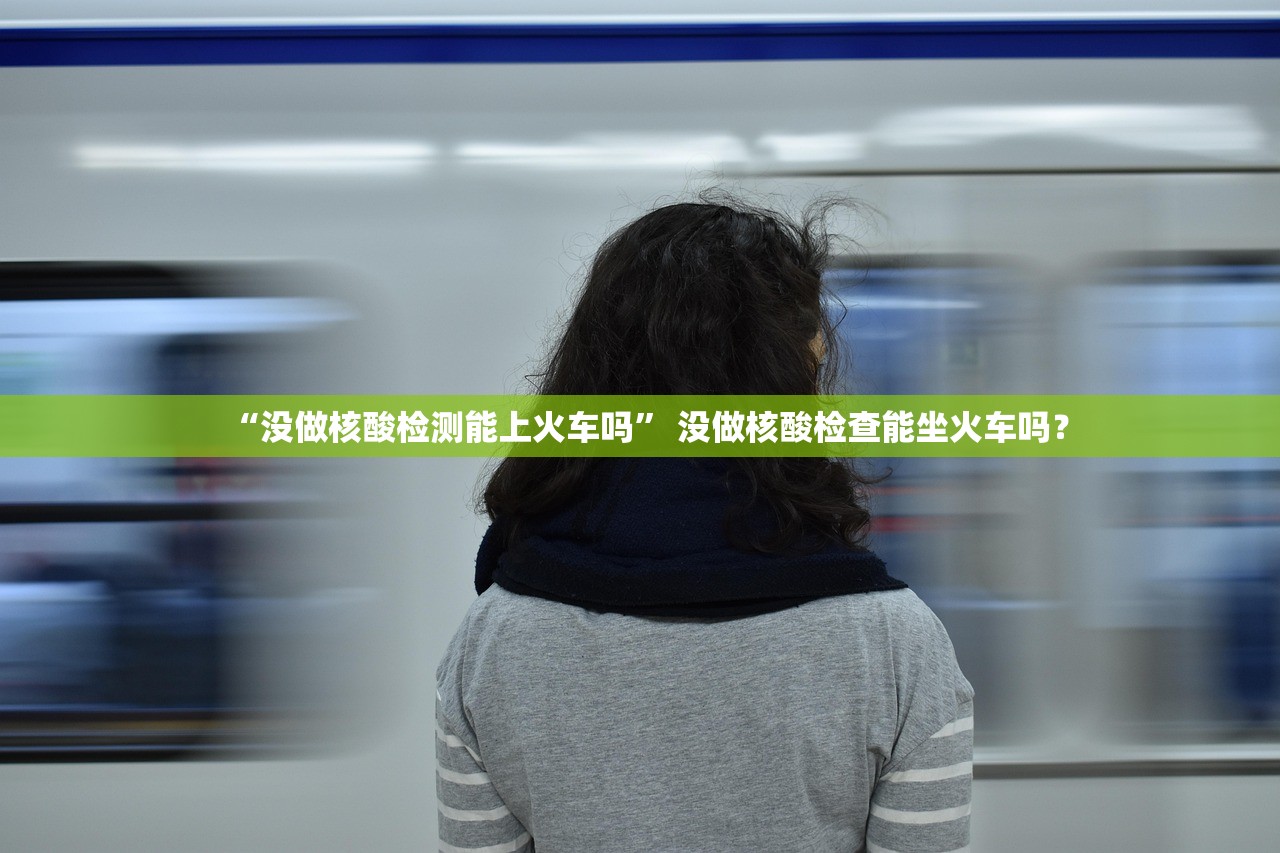 “没做核酸检测能上火车吗” 没做核酸检查能坐火车吗？