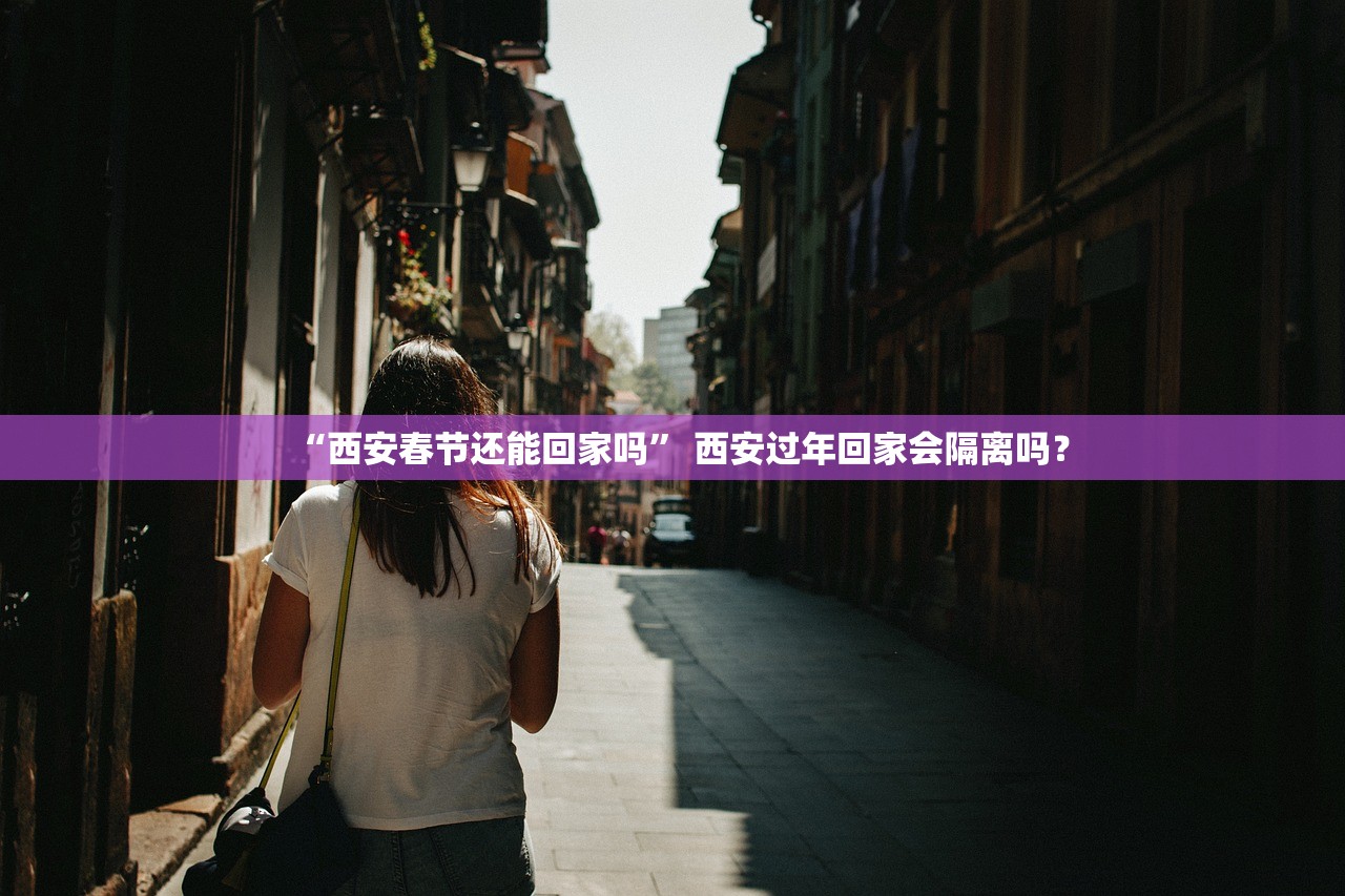 “西安春节还能回家吗” 西安过年回家会隔离吗？