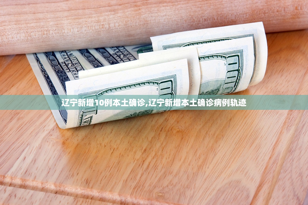 辽宁新增10例本土确诊,辽宁新增本土确诊病例轨迹