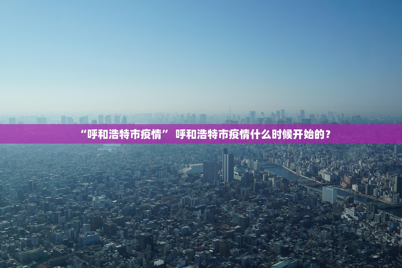 “呼和浩特市疫情” 呼和浩特市疫情什么时候开始的？