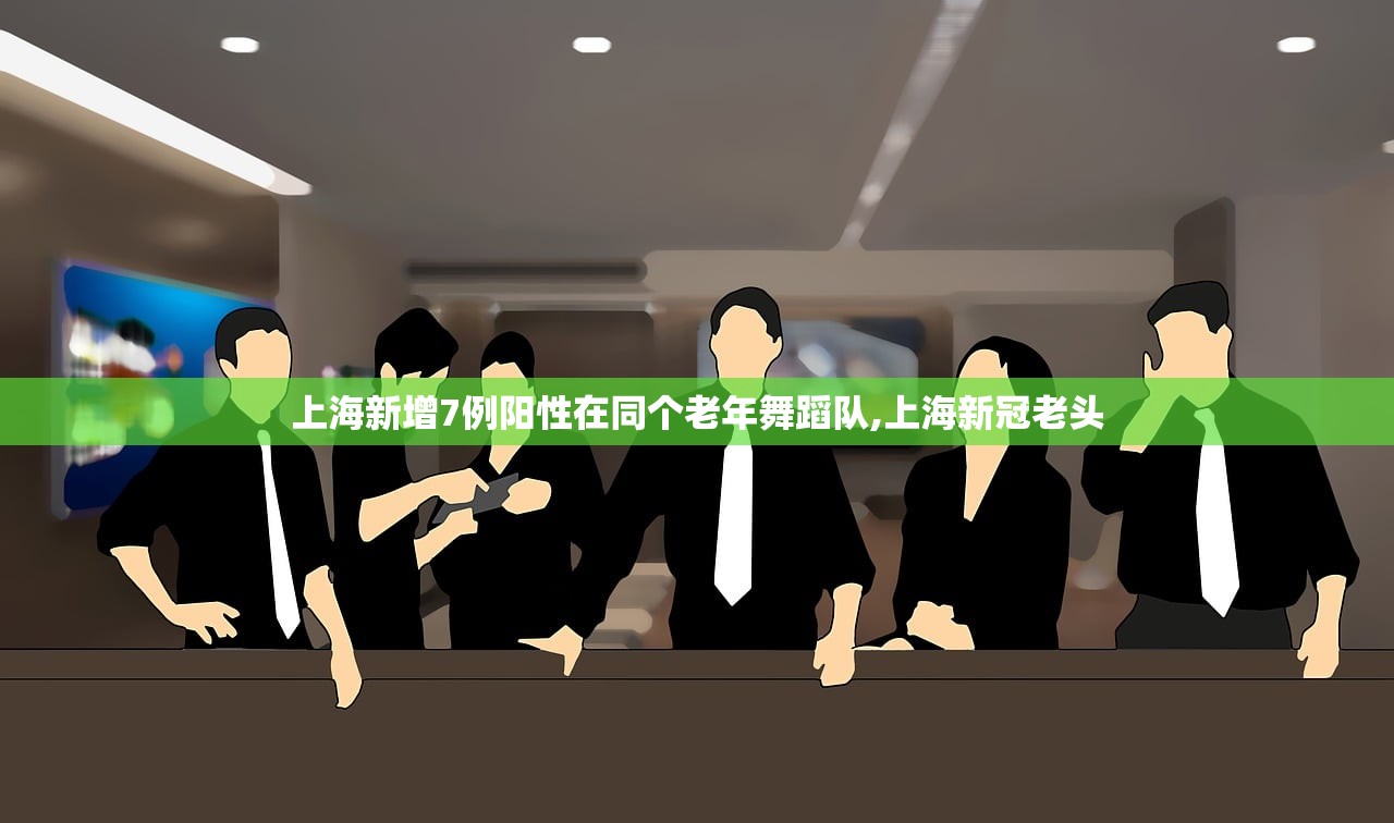 上海新增7例阳性在同个老年舞蹈队,上海新冠老头 上海新增7例阳性在同个老年舞蹈队,上海新冠老头