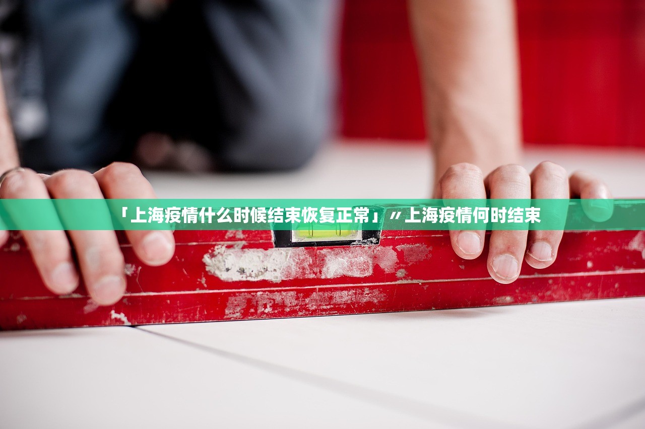「上海疫情什么时候结束恢复正常」〃上海疫情何时结束 「上海疫情什么时候结束恢复正常」〃上海疫情何时结束